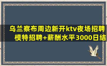 乌兰察布周边新开ktv夜场招聘模特招聘+薪酬水平3000日结