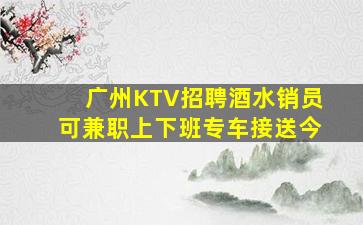 广州KTV招聘酒水销员可兼职上下班专车接送今